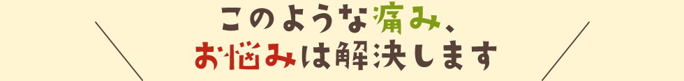 このような痛み、お悩みは解決します